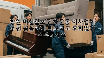 창원 마산합포구 해운동 이사업체 추천: 꼼꼼하게 비교하고 후회없이 선택하세요!