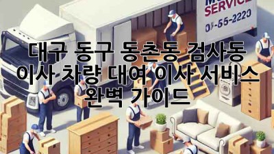 대구 동구 동촌동, 검사동 이사 차량 대여: 이사 서비스 완벽 가이드