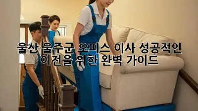 울산 울주군 오피스 이사, 성공적인 이전을 위한 완벽 가이드