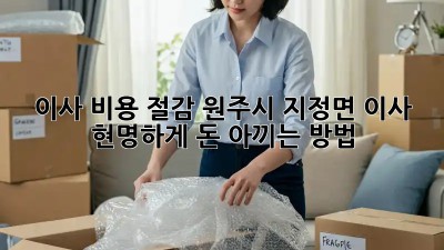 이사 비용 절감: 원주시 지정면 이사, 현명하게 돈 아끼는 방법!